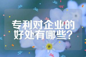 專利對企業(yè)的好處有哪些？
