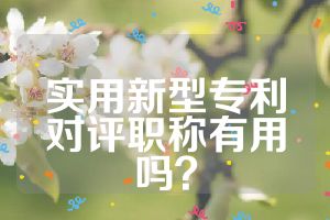 實(shí)用新型專利對(duì)評(píng)職稱有用嗎？
