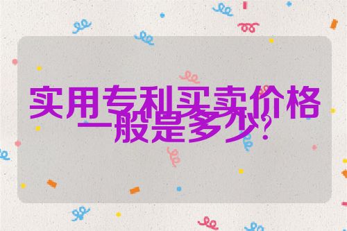 實(shí)用專利買賣價(jià)格一般是多少?