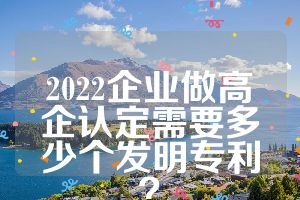 2022企業(yè)做高企認(rèn)定需要多少個(gè)發(fā)明專利？
