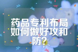 藥品專利布局如何做好攻和防？