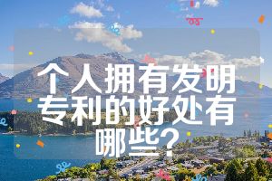 個(gè)人擁有發(fā)明專利的好處有哪些？
